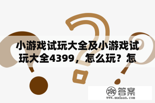 小游戏试玩大全及小游戏试玩大全4399，怎么玩？怎么选择适合自己的游戏？