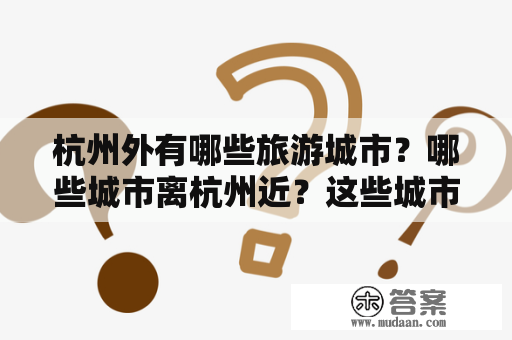 杭州外有哪些旅游城市？哪些城市离杭州近？这些城市有哪些旅游景点排行？让我们一起来了解吧！