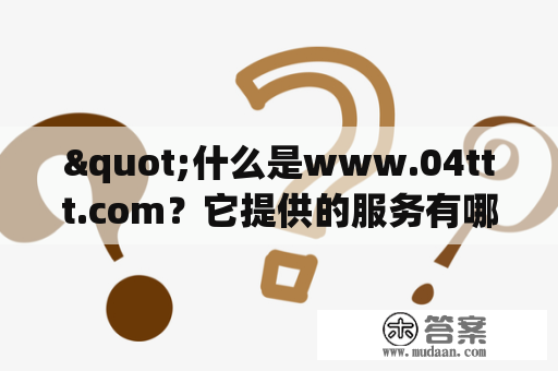 "什么是www.04ttt.com？它提供的服务有哪些？"