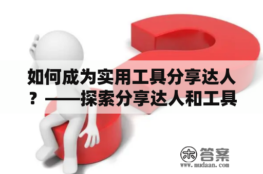 如何成为实用工具分享达人？——探索分享达人和工具达人的关键要素