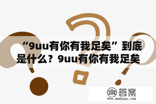 “9uu有你有我足矣”到底是什么？9uu有你有我足矣最新免费阅读在哪里？