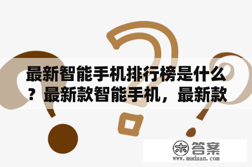 最新智能手机排行榜是什么？最新款智能手机，最新款智能手机排行榜