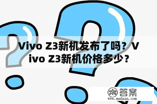 Vivo Z3新机发布了吗？Vivo Z3新机价格多少？
