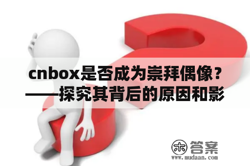 cnbox是否成为崇拜偶像？——探究其背后的原因和影响