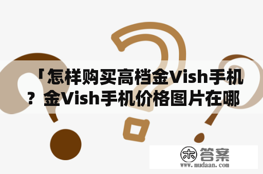 「怎样购买高档金Vish手机？金Vish手机价格图片在哪里可查？」