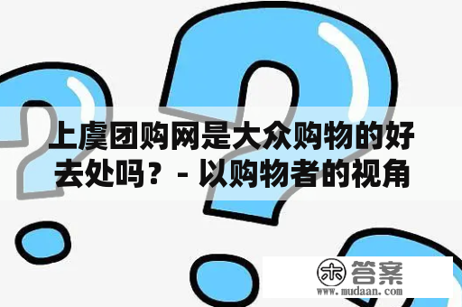 上虞团购网是大众购物的好去处吗？- 以购物者的视角来解析