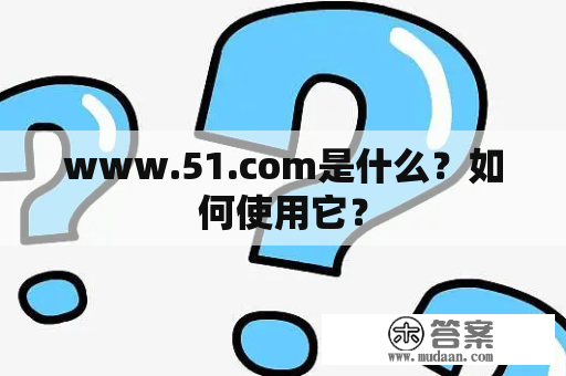 www.51.com是什么？如何使用它？