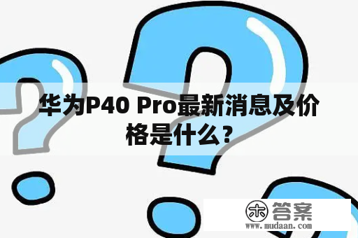 华为P40 Pro最新消息及价格是什么？