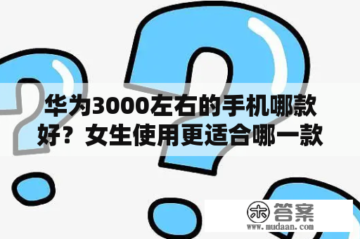 华为3000左右的手机哪款好？女生使用更适合哪一款？