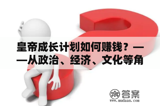 皇帝成长计划如何赚钱？——从政治、经济、文化等角度探讨