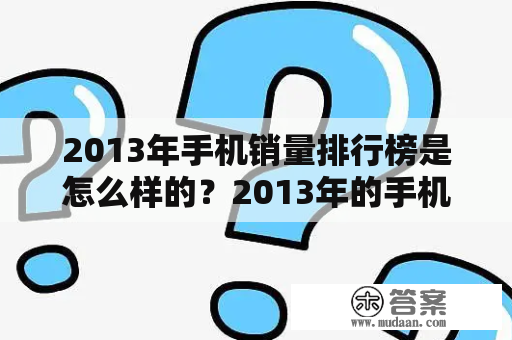 2013年手机销量排行榜是怎么样的？2013年的手机销量，哪些手机品牌和型号在销售上名列前茅呢？下面从各个方面详细介绍。