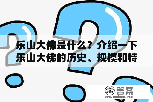 乐山大佛是什么？介绍一下乐山大佛的历史、规模和特点。乐山大佛介绍资料是什么？