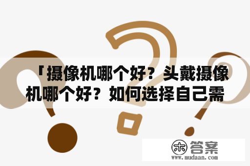 「摄像机哪个好？头戴摄像机哪个好？如何选择自己需要的摄像机？」这是大多数想要购买摄像机的人所面临的问题。在这里我们将为大家详细介绍，以帮助你在众多的摄像机产品中找到最适合自己的产品。