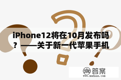 iPhone12将在10月发布吗？——关于新一代苹果手机的最新消息