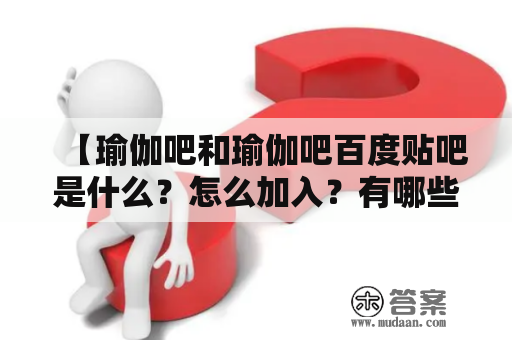 【瑜伽吧和瑜伽吧百度贴吧是什么？怎么加入？有哪些福利和注意事项？】