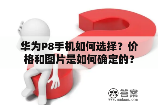 华为P8手机如何选择？价格和图片是如何确定的？