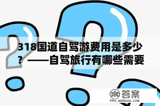 318国道自驾游费用是多少？——自驾旅行有哪些需要考虑的费用？