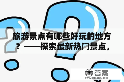 旅游景点有哪些好玩的地方？——探索最新热门景点，畅游旅游胜地