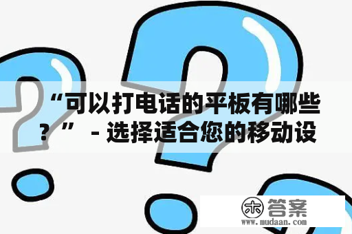 “可以打电话的平板有哪些？” - 选择适合您的移动设备