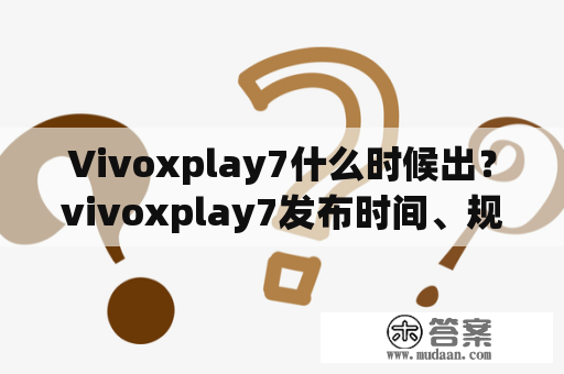 Vivoxplay7什么时候出？vivoxplay7发布时间、规格、价格等详细情况！