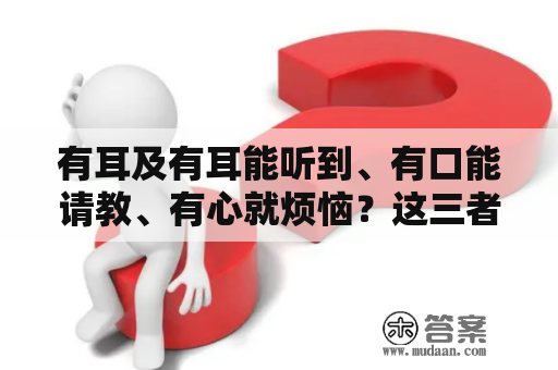 有耳及有耳能听到、有口能请教、有心就烦恼？这三者之间有着怎样的联系和关系？