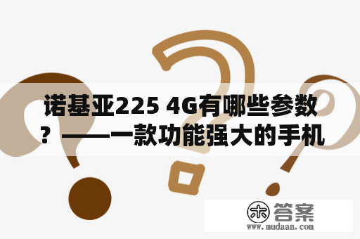 诺基亚225 4G有哪些参数？——一款功能强大的手机