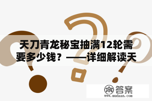 天刀青龙秘宝抽满12轮需要多少钱？——详细解读天刀青龙秘宝及其价格