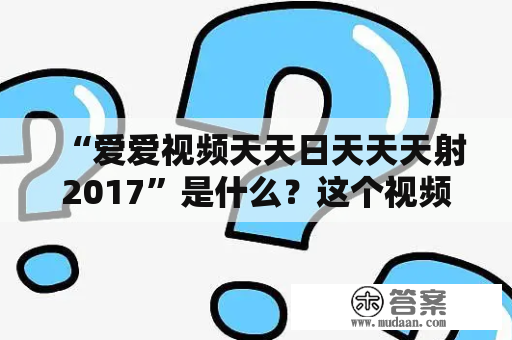 “爱爱视频天天日天天天射2017”是什么？这个视频网站的内容是什么？为什么会有这样的名字？这篇文章将介绍这个网站的所有内容。