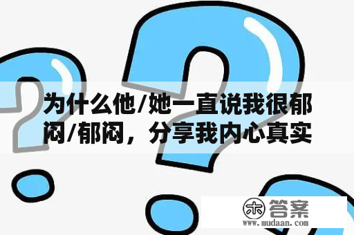 为什么他/她一直说我很郁闷/郁闷，分享我内心真实想法及相关图片