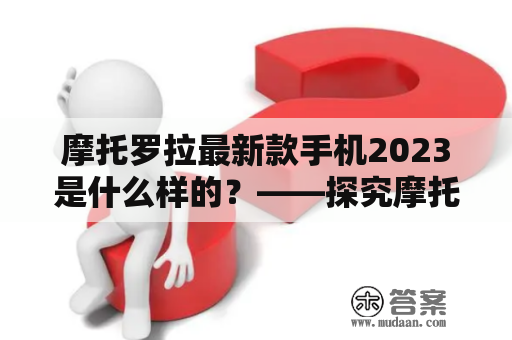 摩托罗拉最新款手机2023是什么样的？——探究摩托罗拉最新款手机2023的设计与功能