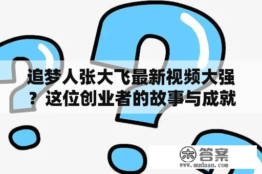 追梦人张大飞最新视频大强？这位创业者的故事与成就如何？