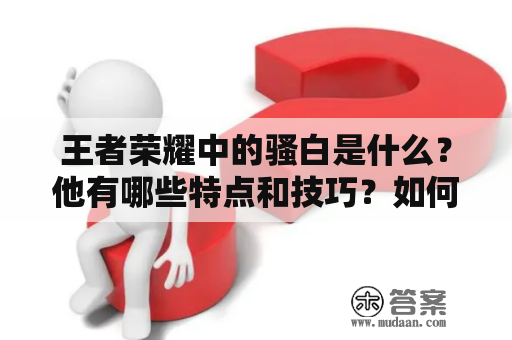 王者荣耀中的骚白是什么？他有哪些特点和技巧？如何使用他来更好地打出胜利？下面就让我们来一起了解一下吧。