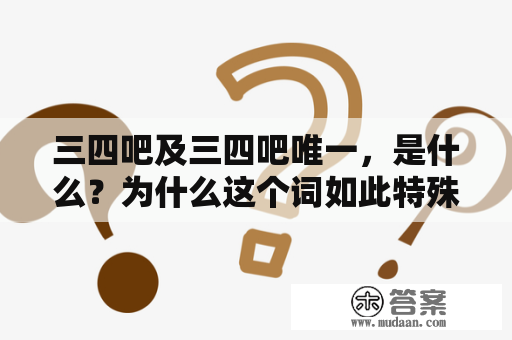 三四吧及三四吧唯一，是什么？为什么这个词如此特殊？三四吧，简称34，是一种特殊的表情符号，在中国的互联网社区中广泛流传。这个表情符号由三个数字和一个汉字组成，数字“3”、“4”代表着“爱你”，而最后一个汉字“吧”则是一个表示交流和互动的网上语境。这个表情符号被人们广泛使用，也有着独特的含义和象征意义。