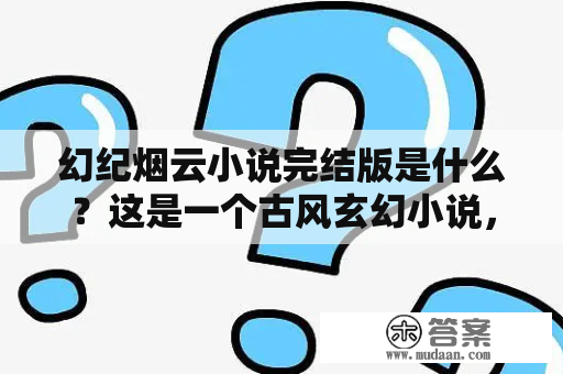 幻纪烟云小说完结版是什么？这是一个古风玄幻小说，讲述了主人公林凡在一次偶然的机会下穿越到了一个神秘的幻纪世界，并展开了一段惊险刺激的旅程。在这个世界里，林凡遇到了各种各样的生灵和魔怪，也结识了众多异世界的伙伴，一起经历了许多曲折离奇的故事。