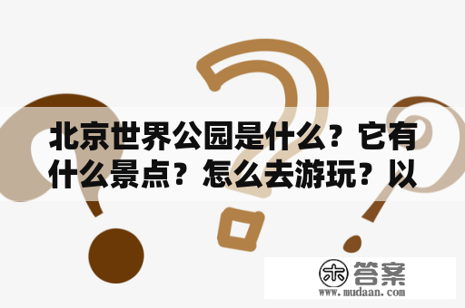 北京世界公园是什么？它有什么景点？怎么去游玩？以下是对北京世界公园介绍资料的详细描述。