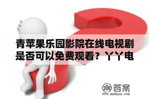 青苹果乐园影院在线电视剧是否可以免费观看？丫丫电影院和青苹果乐园影院的区别是什么？