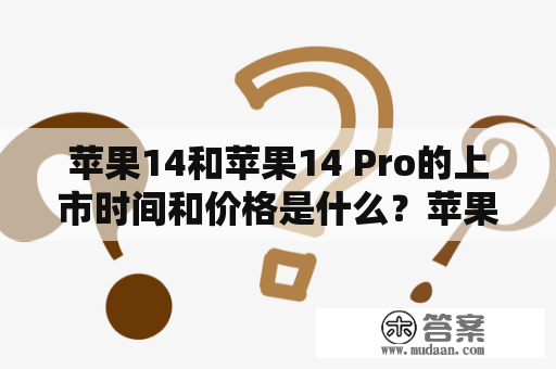 苹果14和苹果14 Pro的上市时间和价格是什么？苹果14、上市时间、官方价格、苹果14 Pro、上市时间、官方价格