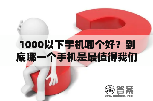 1000以下手机哪个好？到底哪一个手机是最值得我们去购买的呢？在市场上，许多品牌都推出了不同价格的手机，但是在1000元以下的价格区间内，到底哪个手机是最好的呢？