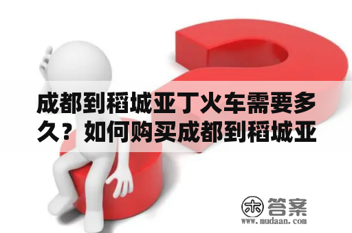 成都到稻城亚丁火车需要多久？如何购买成都到稻城亚丁火车票？什么时间有成都到稻城亚丁的火车？