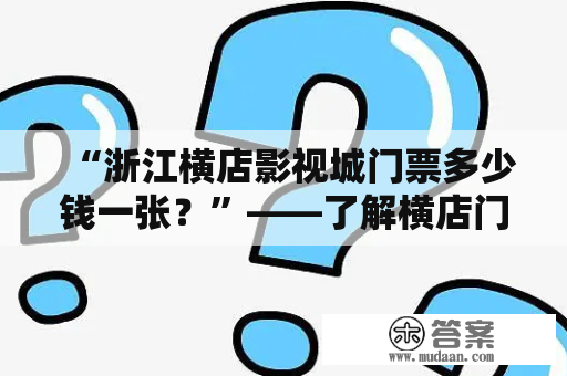 “浙江横店影视城门票多少钱一张？”——了解横店门票价格