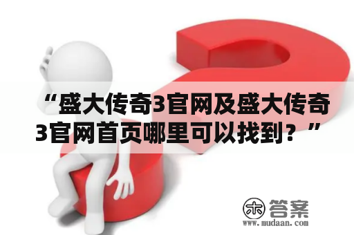 “盛大传奇3官网及盛大传奇3官网首页哪里可以找到？”——一个玩家的疑问