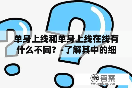 单身上线和单身上线在线有什么不同？-了解其中的细节差异