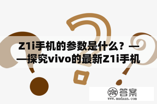 Z1i手机的参数是什么？——探究vivo的最新Z1i手机的详细配置