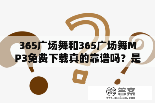 365广场舞和365广场舞MP3免费下载真的靠谱吗？是不是存在病毒或侵权问题？