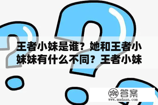 王者小妹是谁？她和王者小妹妹有什么不同？王者小妹是一位在王者荣耀游戏中十分受欢迎的英雄角色，她是一位拥有强大群控技能的法师。而王者小妹妹则是她的化身，也就是几位玩家对王者小妹的称呼。虽然两者名字不同，但指的都是同一位英雄。