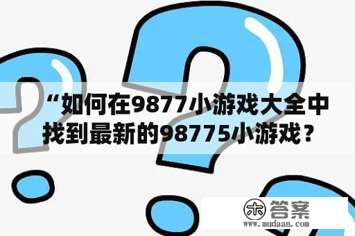 “如何在9877小游戏大全中找到最新的98775小游戏？”