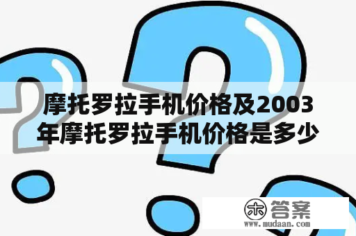 摩托罗拉手机价格及2003年摩托罗拉手机价格是多少？