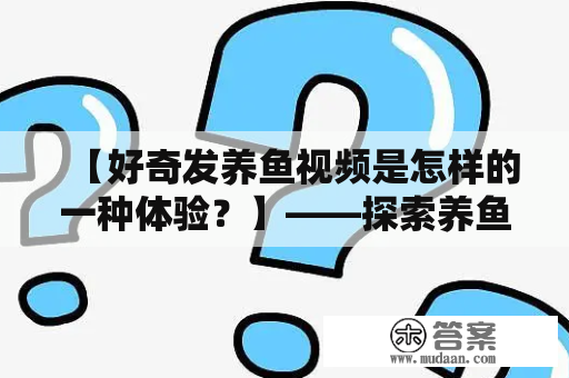 【好奇发养鱼视频是怎样的一种体验？】——探索养鱼爱好者的世界