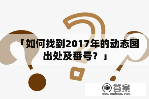 「如何找到2017年的动态图出处及番号？」