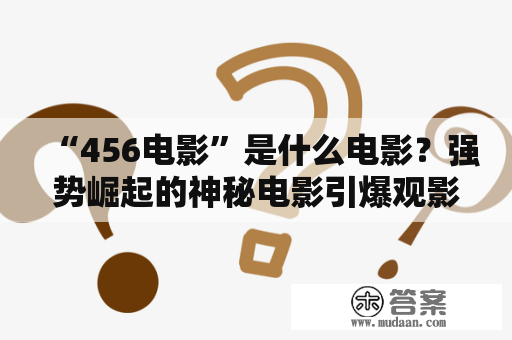 “456电影”是什么电影？强势崛起的神秘电影引爆观影热潮！